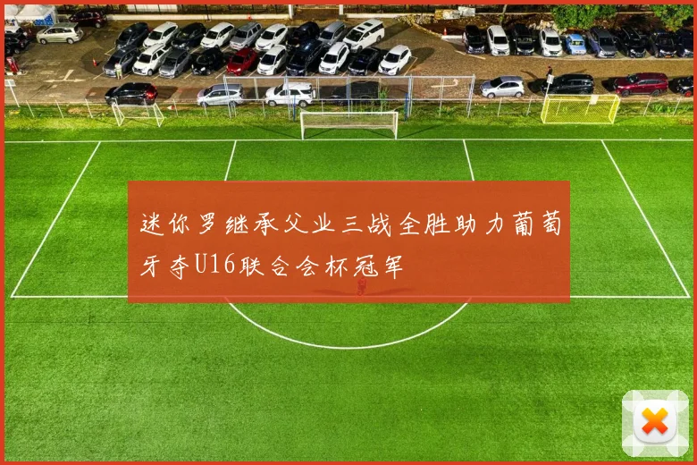 迷你罗继承父业三战全胜助力葡萄牙夺U16联合会杯冠军