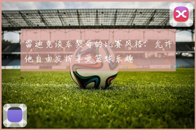 雷迪克谈东契奇的比赛风格：允许他自由发挥享受篮球乐趣
