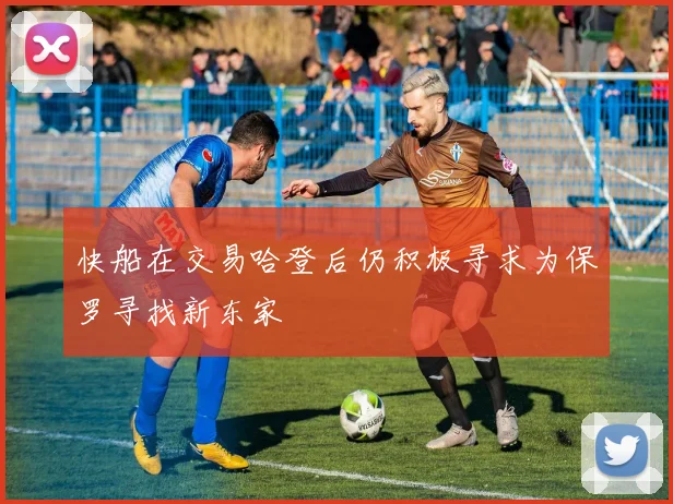 快船在交易哈登后仍积极寻求为保罗寻找新东家