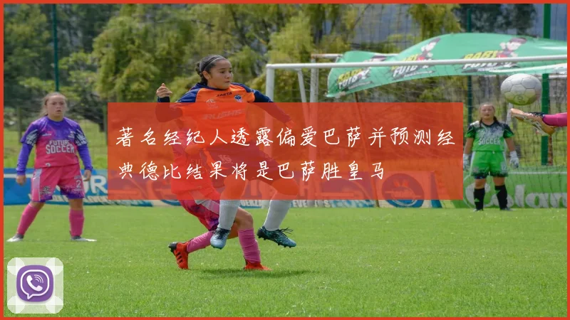 著名经纪人透露偏爱巴萨并预测经典德比结果将是巴萨胜皇马