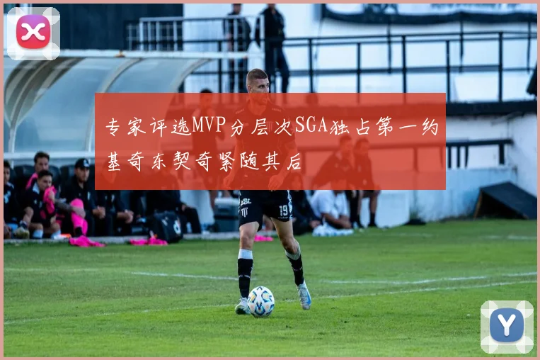专家评选MVP分层次SGA独占第一约基奇东契奇紧随其后