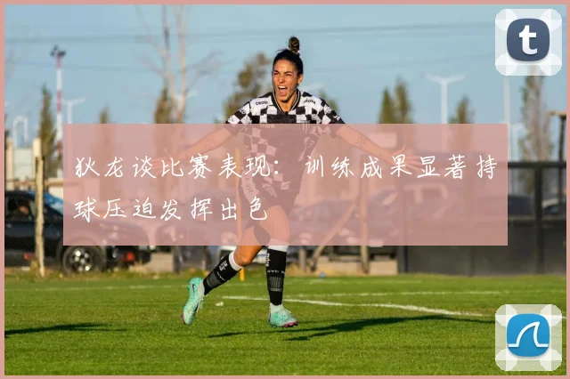 狄龙谈比赛表现：训练成果显著持球压迫发挥出色