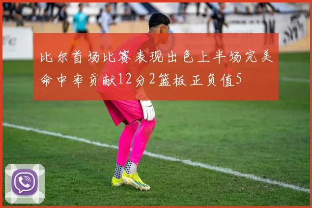 比尔首场比赛表现出色上半场完美命中率贡献12分2篮板正负值5
